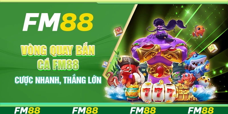 Vòng Quay Bắn Cá Tại Nền Tảng FM88 - Cược Nhanh, Thắng Lớn