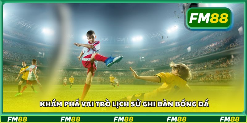 Khám phá vai trò lịch sử ghi bàn bóng đá
