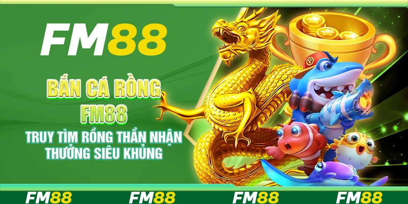 Bắn cá rồng FM88 – Truy tìm rồng thần nhận thưởng siêu khủng