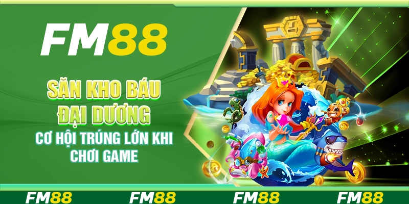 Săn Kho Báu Đại Dương FM88 - Cơ hội trúng lớn khi chơi game