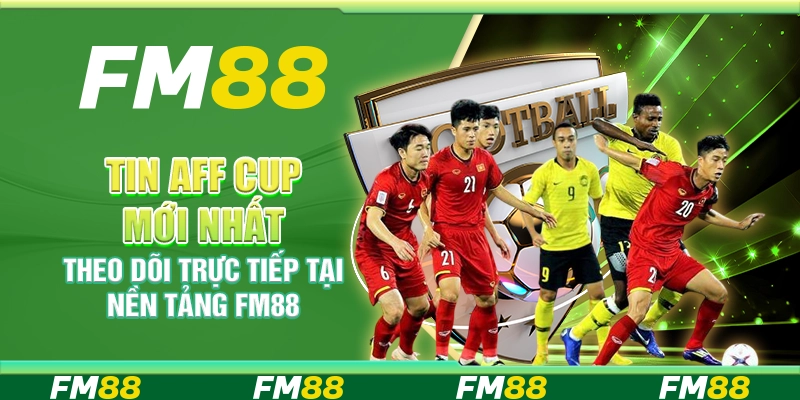 Tin Aff Cup Mới Nhất, Theo Dõi Trực Tiếp Tại Nền Tảng FM88