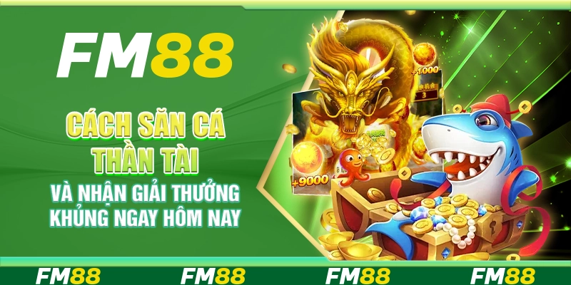 Săn Cá Thần Tài FM88 - Cách Săn Cá nhận giải thưởng khủng ngay hôm nay