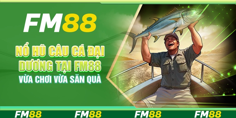 Nổ Hũ Câu Cá Đại Dương Tại Fm88 - Vừa Chơi Vừa Săn Quà