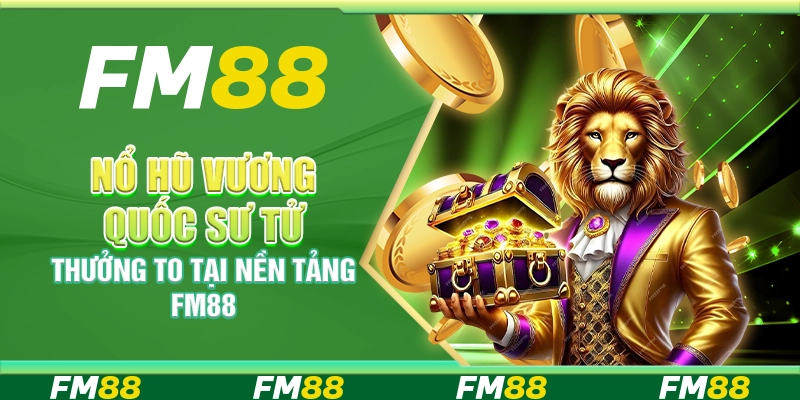 Nổ Hũ Vương Quốc Sư Tử, Thưởng To Tại Nền Tảng Fm88