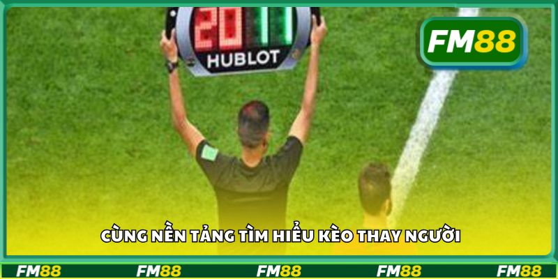 Cùng nền tảng tìm hiểu kèo thay người